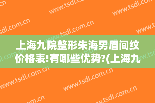 上海九院整形朱海男眉间纹价格表!有哪些优势?(上海九院纹眉多少钱)