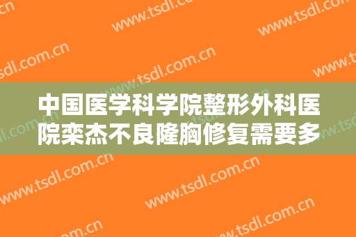 中国医学科学院整形外科医院栾杰不良隆胸修复需要多少费用?多长时间恢复?