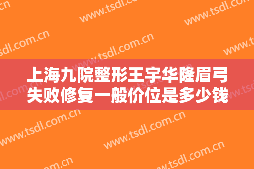 上海九院整形王宇华隆眉弓失败修复一般价位是多少钱?好不好?