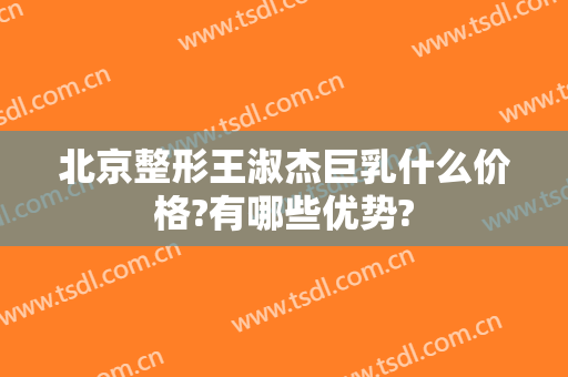 北京整形王淑杰巨乳什么价格?有哪些优势?