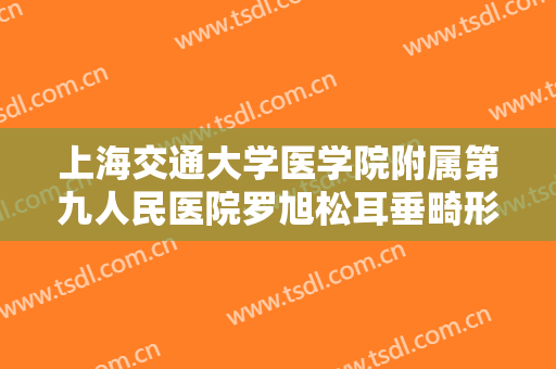 上海交通大学医学院附属第九人民医院罗旭松耳垂畸形修复一般多少钱?怎么样?