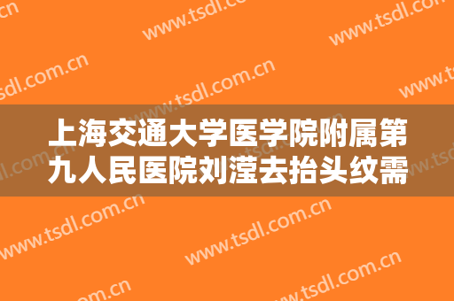 上海交通大学医学院附属第九人民医院刘滢去抬头纹需要多少费用?靠谱吗?