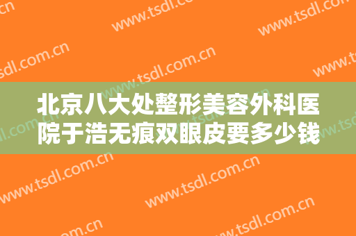 北京八大处整形美容外科医院于浩无痕双眼皮要多少钱?多长时间恢复?