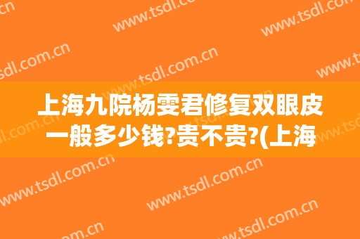 上海九院杨雯君修复双眼皮一般多少钱?贵不贵?(上海九院张盈帆双眼皮做的怎么样)