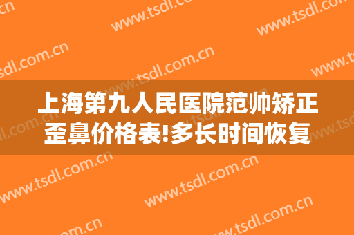 上海第九人民医院范帅矫正歪鼻价格表!多长时间恢复?(上海九院鼻梁整形费用)