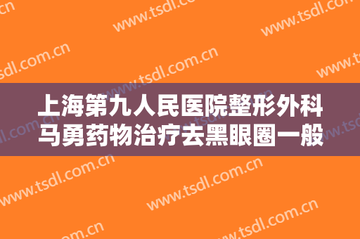 上海第九人民医院整形外科马勇药物治疗去黑眼圈一般多少钱?贵不贵?