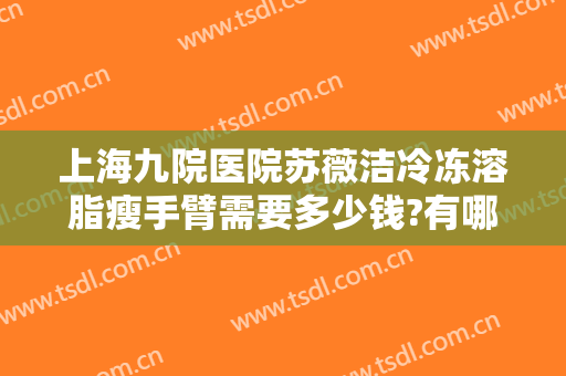 上海九院医院苏薇洁冷冻溶脂瘦手臂需要多少钱?有哪些优势?