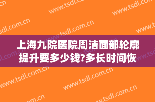 上海九院医院周洁面部轮廓提升要多少钱?多长时间恢复?(上海九医院面部提升术怎么样)