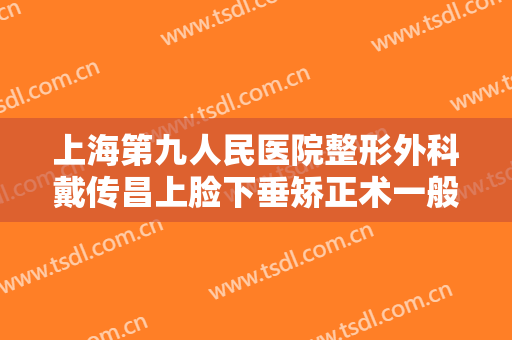 上海第九人民医院整形外科戴传昌上脸下垂矫正术一般价位是多少费用?贵不贵?