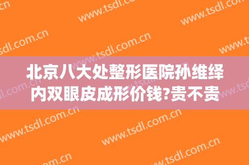 北京八大处整形医院孙维绎内双眼皮成形价钱?贵不贵?(八大处医疗整形医院双眼皮)