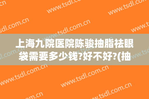 上海九院医院陈骏抽脂祛眼袋需要多少钱?好不好?(抽脂祛除眼袋多少钱)