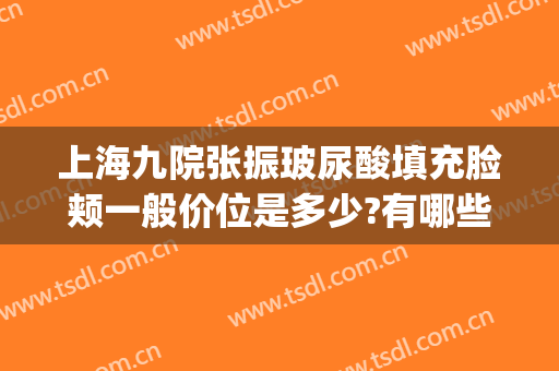 上海九院张振玻尿酸填充脸颊一般价位是多少?有哪些优势?(上海第九人民医院打玻尿酸)