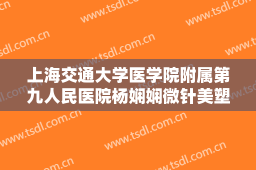 上海交通大学医学院附属第九人民医院杨娴娴微针美塑价格?效果怎么样?