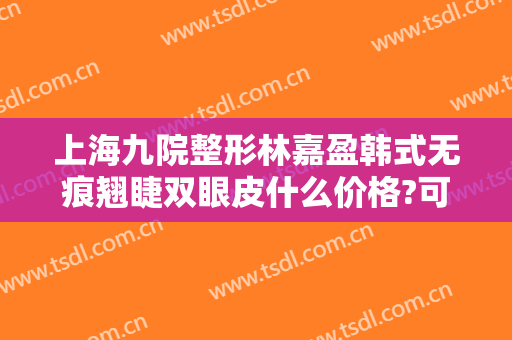 上海九院整形林嘉盈韩式无痕翘睫双眼皮什么价格?可靠吗?