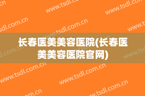 长春医美美容医院(长春医美美容医院官网)