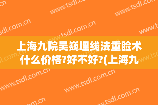 上海九院吴巍埋线法重睑术什么价格?好不好?(上海九院双眼皮埋线)