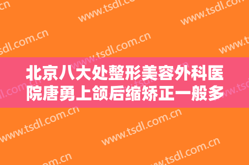 北京八大处整形美容外科医院唐勇上颌后缩矫正一般多少费用?可靠吗?