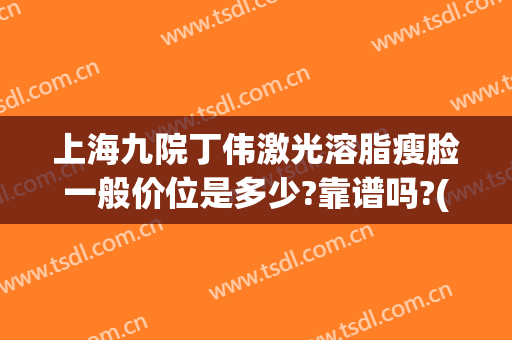上海九院丁伟激光溶脂瘦脸一般价位是多少?靠谱吗?(上海九院吸脂医生)