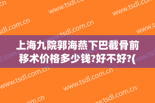 上海九院郭海燕下巴截骨前移术价格多少钱?好不好?(下巴截骨后移价格)