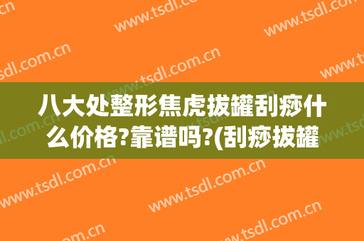 八大处整形焦虎拔罐刮痧什么价格?靠谱吗?(刮痧拔罐贵不贵)