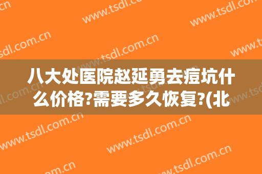 八大处医院赵延勇去痘坑什么价格?需要多久恢复?(北京八大处医院祛疤怎么样)