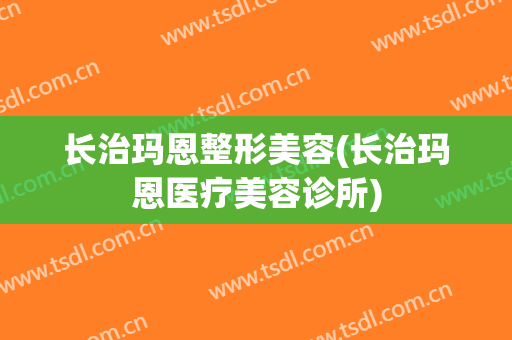 长治玛恩整形美容(长治玛恩医疗美容诊所)