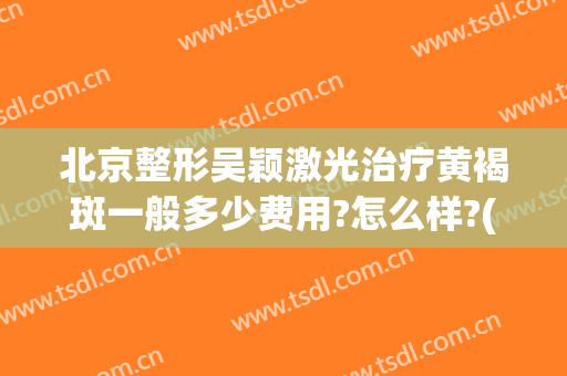 北京整形吴颖激光治疗黄褐斑一般多少费用?怎么样?(激光做黄褐斑一般花多少钱)