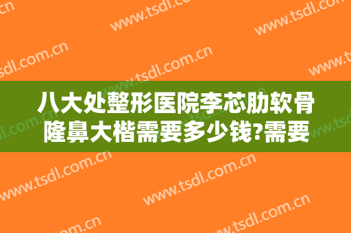 八大处整形医院李芯肋软骨隆鼻大楷需要多少钱?需要多久恢复?