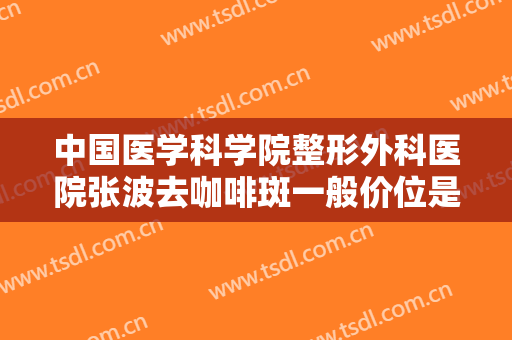 中国医学科学院整形外科医院张波去咖啡斑一般价位是多少?贵不贵?