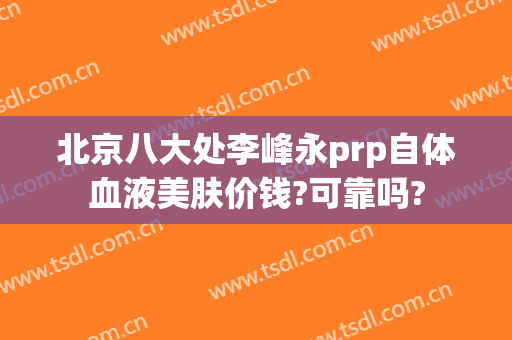 北京八大处李峰永prp自体血液美肤价钱?可靠吗?
