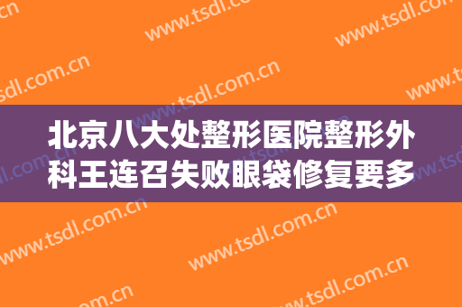 北京八大处整形医院整形外科王连召失败眼袋修复要多少钱?可靠吗?(北京第八处整形医院)