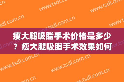 瘦大腿吸脂手术价格是多少？瘦大腿吸脂手术效果如何？(大腿吸脂减肥手术大概得多少钱)