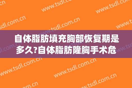 自体脂肪填充胸部恢复期是多久?自体脂肪隆胸手术危险吗?(自体脂肪隆胸恢复需要多长时间)