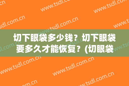 切下眼袋多少钱？切下眼袋要多久才能恢复？(切眼袋多久可以恢复)