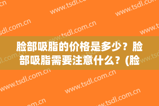 脸部吸脂的价格是多少？脸部吸脂需要注意什么？(脸部吸脂的费用)