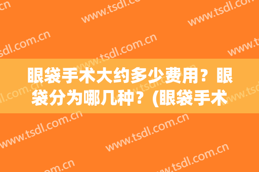 眼袋手术大约多少费用？眼袋分为哪几种？(眼袋手术需要多少费用)