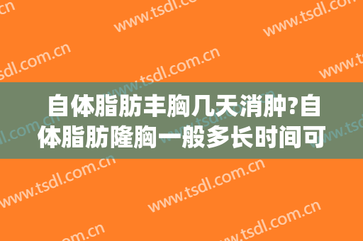 自体脂肪丰胸几天消肿?自体脂肪隆胸一般多长时间可以修复?(假体隆胸后多久可以消肿)