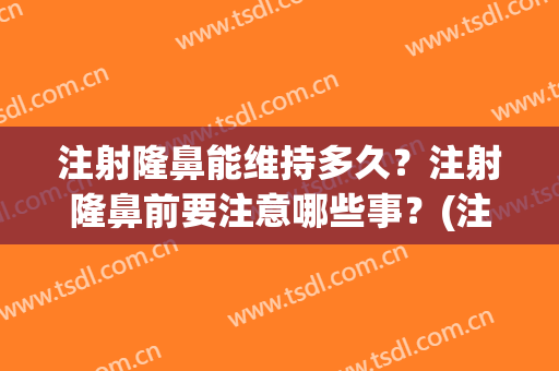 注射隆鼻能维持多久？注射隆鼻前要注意哪些事？(注射隆鼻注意事项有哪些)
