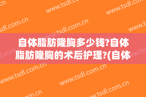 自体脂肪隆胸多少钱?自体脂肪隆胸的术后护理?(自体脂肪隆胸手术多少钱?)