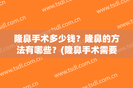 隆鼻手术多少钱？隆鼻的方法有哪些？(隆鼻手术需要多少钱?)