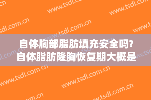 自体胸部脂肪填充安全吗?自体脂肪隆胸恢复期大概是多久?(胸部自体填充脂肪多久恢复好)