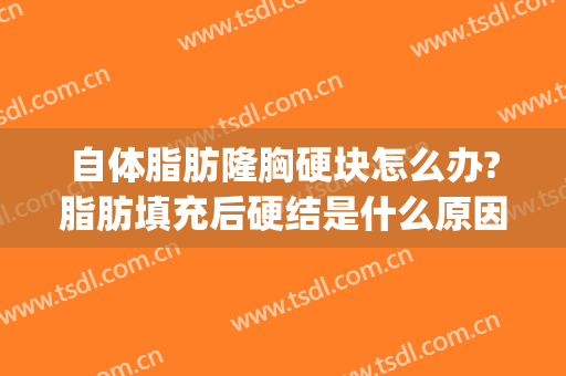 自体脂肪隆胸硬块怎么办?脂肪填充后硬结是什么原因造成的?(脂肪填充胸后有硬结怎么办)