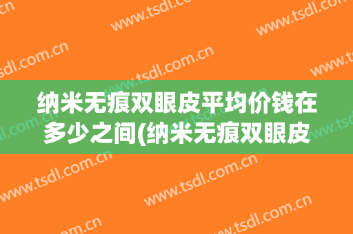 纳米无痕双眼皮平均价钱在多少之间(纳米无痕双眼皮报价)