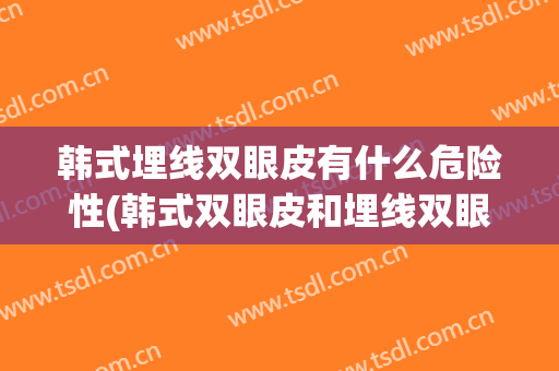韩式埋线双眼皮有什么危险性(韩式双眼皮和埋线双眼皮区别)