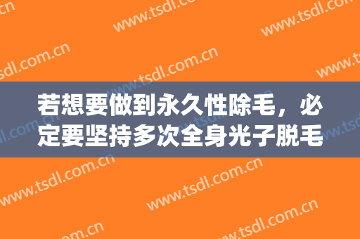 若想要做到永久性除毛，必定要坚持多次全身光子脱毛(脱毛能永久脱毛)