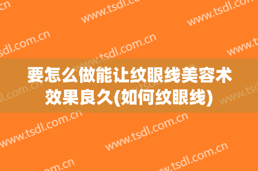 要怎么做能让纹眼线美容术效果良久(如何纹眼线)