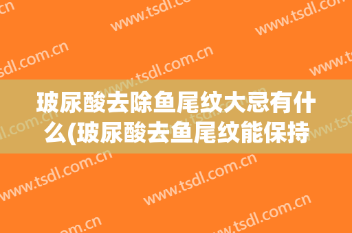 玻尿酸去除鱼尾纹大忌有什么(玻尿酸去鱼尾纹能保持多长时间)