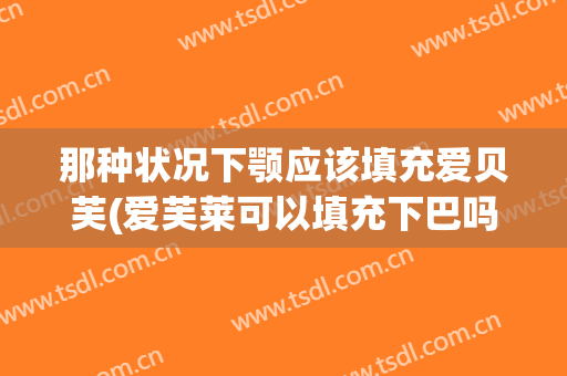 那种状况下颚应该填充爱贝芙(爱芙莱可以填充下巴吗)