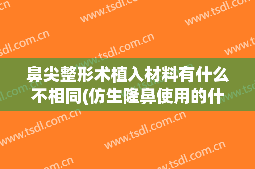 鼻尖整形术植入材料有什么不相同(仿生隆鼻使用的什么材料)