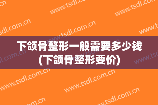 下颌骨整形一般需要多少钱(下颌骨整形要价)